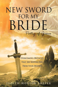 Title: NEW SWORD FOR MY BRIDE: Poetry of Grace, Author: Judith Morton Loeper