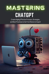 Title: Mastering ChatGPT: Create Highly Effective Prompts, Strategies, and Best Practices to Go From Novice to Expert, Author: TJ Forester