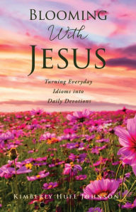 Title: Blooming With Jesus: Turning Everyday Idioms into Daily Devotions, Author: Kimberly Huff Johnson