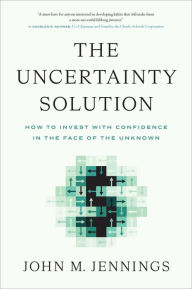 Title: The Uncertainty Solution: How to Invest with Confidence in the Face of the Unknown, Author: John M. Jennings