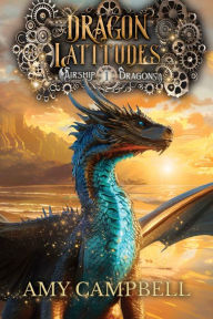 Title: Dragon Latitudes: A Steampunk Dragons Epic Fantasy Adventure, Author: Amy Campbell