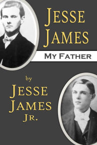 Title: Jesse James, My Father: The First and Only True Story of His Adventures Ever Written, Author: Jesse James