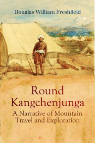 Title: Round Kangchenjunga: A Narrative of Mountain Travel and Exploration, Author: Douglas William Freshfield