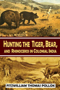 Title: Hunting the Tiger, Bear, and Rhinoceros in Colonial India, the Big Game Hunting Experiences of Colonel Fitzwilliam, Author: Fitzwilliam Thomas Pollok