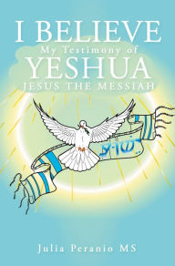 Title: I BELIEVE: My Testimony of Yeshua Jesus the Messiah, Author: Julia Peranio MS