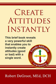 Title: Create Attitudes Instantly: Create good or bad attitudes; one word from you is all it takes!, Author: Robert Degroot