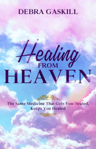 Title: Healing From Heaven: The Same Medicine That Gets You Healed, Keeps You Healed, Author: Debra Gaskill