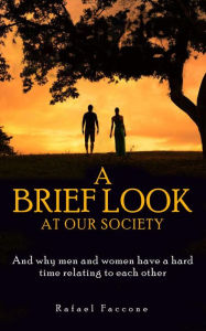 Title: A Brief Look at Our Society: And why men and women have a hard time relating to each other, Author: Rafael Faccone