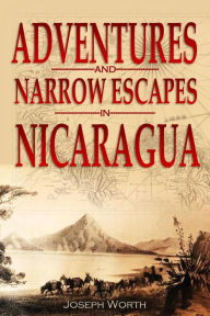 Title: Adventures and Narrow Escapes in Nicaragua, Author: Joseph Worth