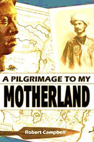 Title: A Pilgrimage to my Motherland: An Account of a Journey Among the Egbas and Yorubas of Central Africa, in 1859-60, Author: Robert Campbell