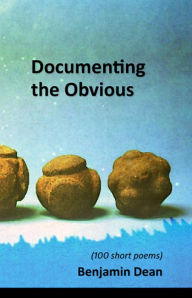 Title: Documenting the Obvious: (100 short poems), Author: Benjamin Dean