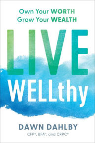 Title: Live WELLthy: Own Your Worth, Grow Your Wealth, Author: Dawn Dahlby CFP