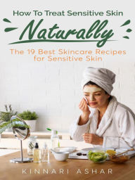 Title: How To Treat Sensitive Skin Naturally: The 19 Best Skincare Recipes for Sensitive Skin, Author: Kinnari Ashar