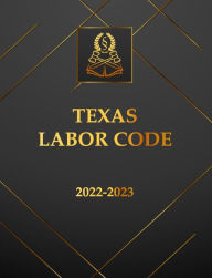 Title: Texas Labor Code 2022-2023 Edition: Texas Code, Author: Texas State Legislature