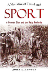 Title: A Narrative of Travel and Sport in Burmah, Siam and the Malay Peninsula, Author: John A. Lawson