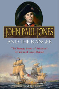 Title: John Paul Jones and the Ranger: The Strange Story of America's Invasion of Great Britain, Author: John Randolph Spears