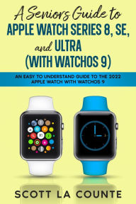 Title: A Seniors Guide to Apple Watch Series 8, SE, and Ultra (with watchOS 9): An Easy to Understand Guide to the 2022 Apple Watch with watchOS 9, Author: Scott La Counte