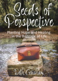 Title: Seeds of Perspective: Planting Hope and Healing In The Baggage Of Life, Author: Beth Grisham