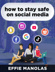 Title: How To Stay Safe On Social Media: Social Media Dos and Don'ts: What Kids and Parents Should Know, Author: Effie Manolas