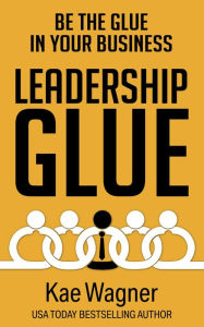 Title: Leadership GLUE: Be the GLUE in Your Business Without Getting Stuck in the Daily Grind, Author: Kae Wagner