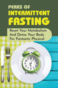 Perks Of Intermittent Fasting: Reset Your Metabolism And Detox Your Body For Fantastic Physical