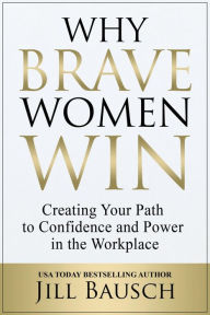 Title: Why Brave Women Win: Creating Your Path to Confidence and Power in the Workplace, Author: Jill Bausch