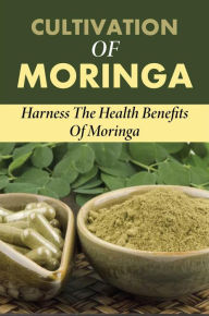 Title: Cultivation Of Moringa: Harness The Health Benefits Of Moringa, Author: Hannelore Noli