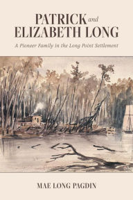 Title: Patrick and Elizabeth Long: A Pioneer Family in the Long Point Settlement, Author: Mae Long Pagdin