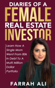 Title: Diaries of a Female Real Estate Investor: Learn How A Single Mom Went From 80k in Debt To a Multi Million Dollar Portfolio, Author: Farrah Ali