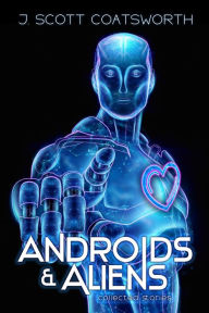 Title: Androids and Aliens: collected stories, Author: J. Scott Coatsworth