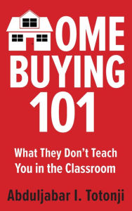 Title: Home Buying 101: What They Don't Teach You in the Classroom, Author: Abduljabar Totonji