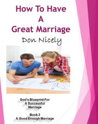 Title: How To Have A Great Marriage God's Blueprint For A Successful Marriage Book 2: A Good Enough Marriage, Author: Don Nicely