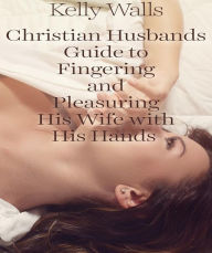 Title: Christian Husband's Guide To Fingering And Pleasuring His Wife With His Hands, Author: Kelly Walls