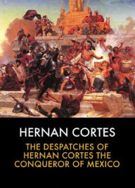 Title: The Despatches of Hernando Cortes, Author: Hernando Cortes