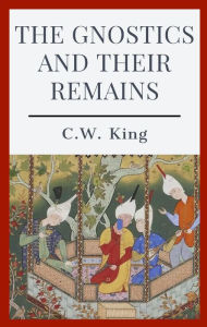 Title: The Gnostics and their Remains, Author: C.W. King