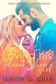 Title: Loving His Flower Shop Girl: A Sage Creek Small Town Romance, Author: Britney M. Mills