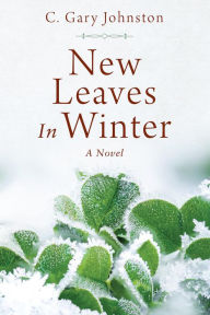 Title: New Leaves In Winter: A Novel, Author: C. Gary Johnston