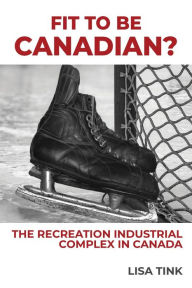 Title: Fit to be Canadian?: The Recreation Industrial Complex in Canada, Author: Lisa Tink