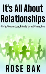 Title: It's All About Relationships: Reflections on Love, Friendship, and Connection, Author: Rose Bak