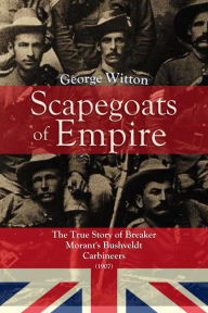 Title: Scapegoats of the Empire: The True Story of Breaker Morant's Bushveldt Carbineers, Author: George Witton