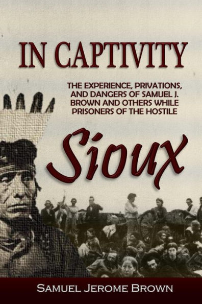 In Captivity: the experience, privations and dangers of Samuel J. Brown and others, while prisoners of the Hostile Sioux: during the massacre and war of 1862