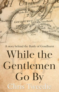 Title: While the Gentlemen Go By: A story behind the Battle of Goudhurst, Author: Chris Tweedie