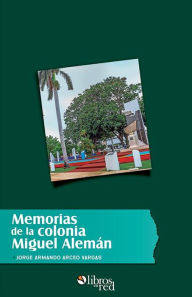 Title: Memorias de la colonia Miguel Alemán, Author: Jorge Armando Arceo Vargas