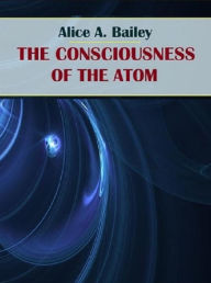 Title: The Consciousness of the Atom, Author: Alice A. Bailey