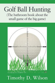 Title: Golf Ball Hunting (The bathroom book about the small game of the big game), Author: Timothy D. Wilson