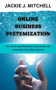 Title: ONLINE BUSINESS SYSTEMATIZATION: The step by step blueprint to systematizing and automating your online business, Author: Jackie J. Mitchell