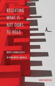 Title: Releasing What is Not Ours to Hold: White Evangelicals in Non-White America, Author: Mark Marchak