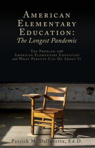 Title: American Elementary Education: The Longest Pandemic: The Problem with American Elementary Education and What Parents Can Do About It, Author: Patrick M. Dallabetta Ed.D