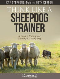 Title: Think Like A Sheepdog Trainer: A Guide to Raising and Training a Herding Dog, Author: Kay Stephens