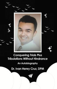 Title: Conquering Trials Plus Tribulations Without Hindrance: An Autobiography, Author: Dr. Ivan Henry Cruz